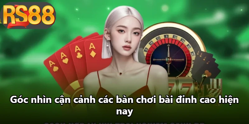 Góc nhìn cận cảnh các bàn chơi bài đỉnh cao hiện nay