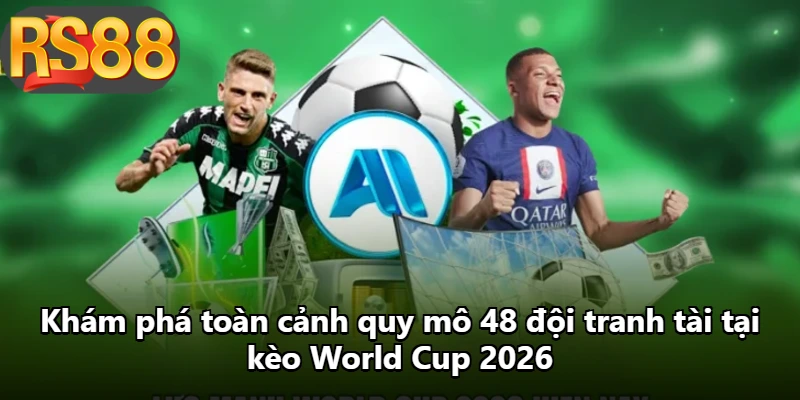 Khám phá toàn cảnh quy mô 48 đội tranh tài tại kèo World Cup 2026