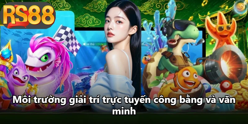 Môi trường giải trí trực tuyến công bằng và văn minh