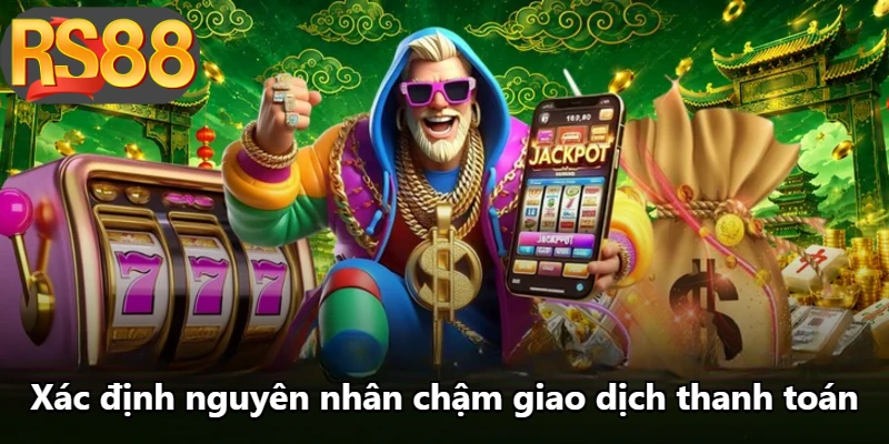 Xác định nguyên nhân chậm giao dịch thanh toán